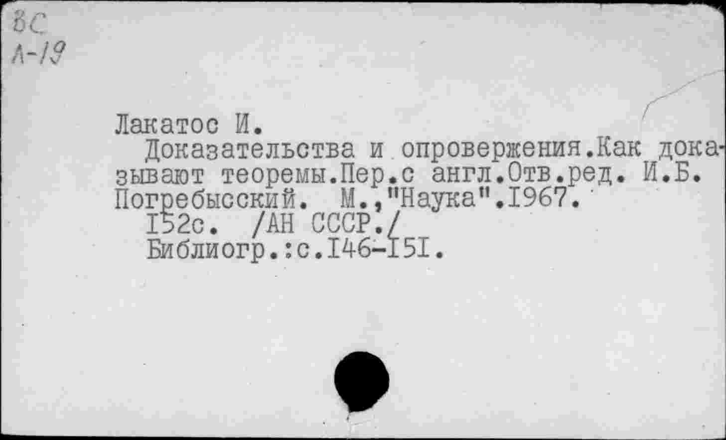 ﻿ЪС
Лакатос И.
Доказательства и опровержения.Как доказывают теоремы.Пер.с англ.Отв.ред. И.Б. Погребысский. М.,"Наука”.1967.
152с. /АН СССР./
Библиогр.:с.146-151.